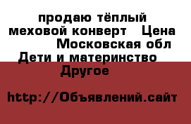продаю тёплый меховой конверт › Цена ­ 1 500 - Московская обл. Дети и материнство » Другое   